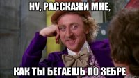 Ну, расскажи мне, как ты бегаешь по зебре