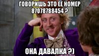 говоришь это ее номер 87078788454 ? она давалка ?)
