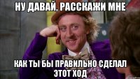 Ну давай, расскажи мне как ты бы правильно сделал этот ход