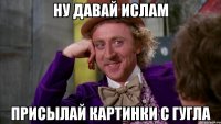 Ну давай Ислам присылай картинки с гугла