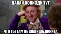 Давай,попизди тут Что ты там не шалишь,никита