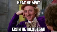 Брат не брат если не подъебал