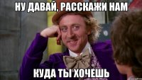 Ну давай, расскажи нам куда ты хочешь