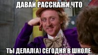 Давай расскажи,что ты делал(а) сегодня в школе.
