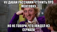 Ну давай расскажи чтонить про ментовку Но не говори, что увидел из сериала