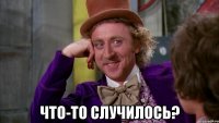  что-то случилось?
