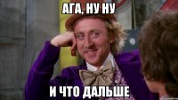 ага, ну ну и что дальше