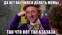 Да Нет Научился Делать Мемы Так Что вот Так Азазаза