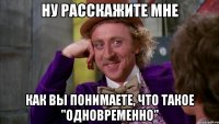 Ну расскажите мне как вы понимаете, что такое "одновременно"