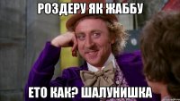 Роздеру ЯК ЖАббУ ЕТО КАК? ШАЛУНИШКА