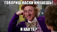 говориш наски нюхаешь! и как те?
