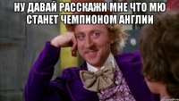 Ну давай расскажи мне что мю станет чемпионом Англии 
