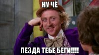 НУ ЧЁ пезда тебе БЕГИ!!!!
