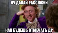 Ну давай расскажи Как будешь отмечать др