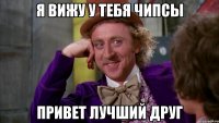 Я вижу у тебя чипсы Привет лучший друг
