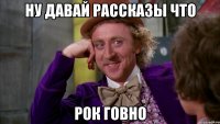 Ну давай рассказы что Рок говно