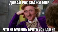 Давай расскажи мне Что не будешь брить усы до нг