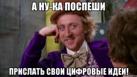 А ну-ка поспеши прислать свои цифровые идеи!