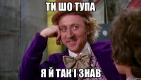 ти шо тупа я й так і знав