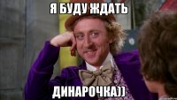 я буду ждать динарочка))