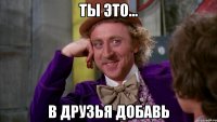 Ты это... в друзья добавь