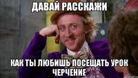 Давай расскажи Как ты любишь посещать урок черчение