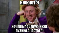 Нююют?) Хочешь поцелую ниже пузика,счастье?)