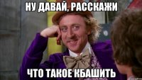Ну давай, расскажи Что такое кбашить