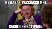 ну давай, расскажи мне, какие они натуралы