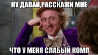 Ну давай,расскажи мне Что у меня слабый комп