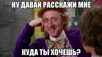 Ну давай расскажи мне Куда ты хочешь?