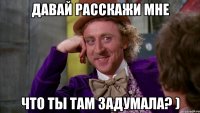 Давай расскажи мне Что ты там задумала? )