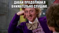 Давай продолжай,я внимательно слушаю. 