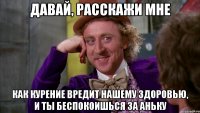 давай, расскажи мне как курение вредит нашему здоровью, и ты беспокоишься за Аньку
