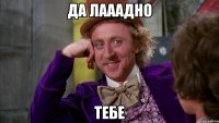 Да лааадно Тебе