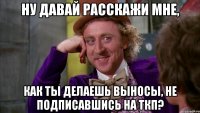 Ну давай расскажи мне, Как ты делаешь выносы, не подписавшись на ТКП?