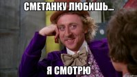 сметанку любишь... я смотрю