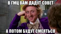 В ГМЦ вам дадут совет А потом будут смеяться