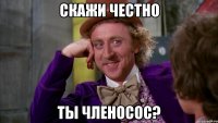 Скажи честно ты членосос?