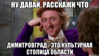 ну давай, расскажи что димитровград - это культурная столица области