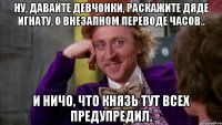 Ну, давайте девчонки, раскажите дяде Игнату, о ВНЕЗАПНОМ переводе часов.. И ничо, что Князь тут всех предупредил.
