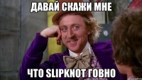 давай скажи мне что Slipknot говно
