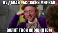 Ну давай расскажи мне как Валят твои япошки jdm