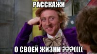 Расскажи О своей жизни ???((((