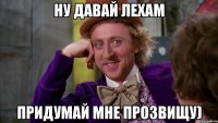 Ну давай лехам придумай мне прозвищу)