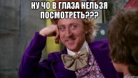 НУ ЧО В ГЛАЗА НЕЛЬЗЯ ПОСМОТРЕТЬ??? 