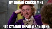 ну давай скажи мне что сталин тиран и злыдень