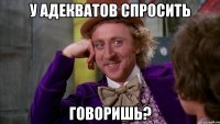 У адекватов спросить говоришь?