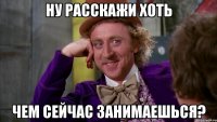 Ну расскажи хоть чем сейчас занимаешься?