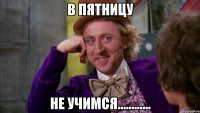 в пятницу не учимся............